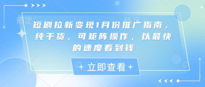 短剧拉新变现1月份推广指南，纯干货，可矩阵操作，以最快的速度看到钱跨境课程-外贸教程-精品网课-电商运营课库课堂
