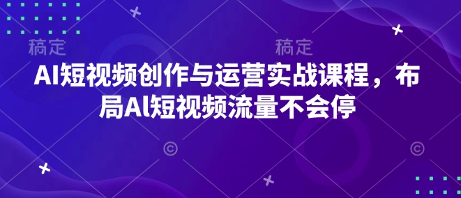 AI短视频创作与运营实战课程，布局Al短视频流量不会停跨境课程-外贸教程-精品网课-电商运营课库课堂