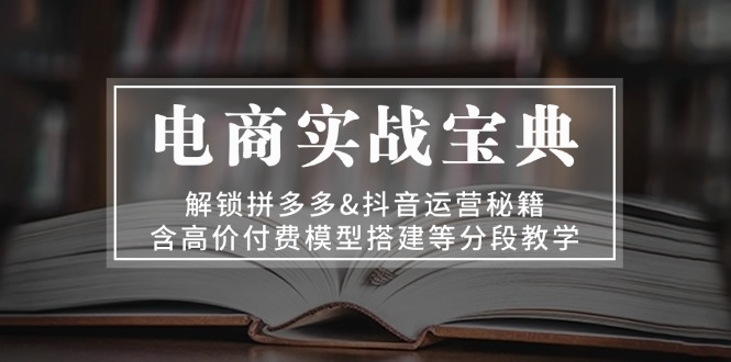电商实战宝典 解锁拼多多&抖音运营秘籍 含高价付费模型搭建等分段教学跨境课程-外贸教程-精品网课-电商运营课库课堂