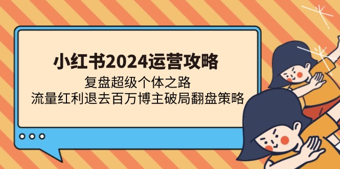 小红书2024运营攻略：复盘超级个体之路 流量红利退去百万博主破局翻盘跨境课程-外贸教程-精品网课-电商运营课库课堂