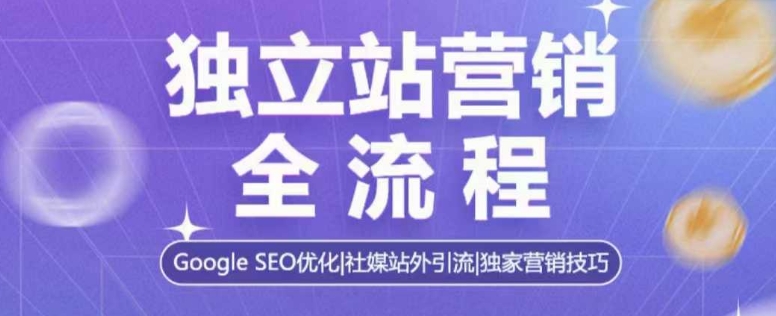 独立站营销全流程，Google SEO优化，社媒站外引流，独家营销技巧跨境课程-外贸教程-精品网课-电商运营课库课堂