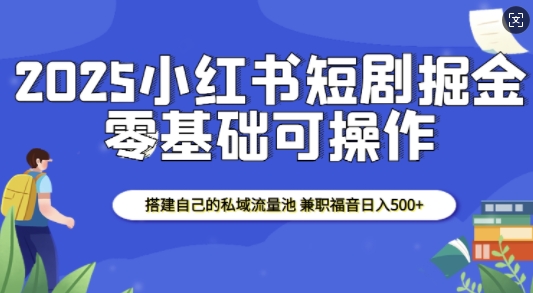2025小红书短剧掘金，搭建自己的私域流量池，兼职福音日入5张跨境课程-外贸教程-精品网课-电商运营课库课堂
