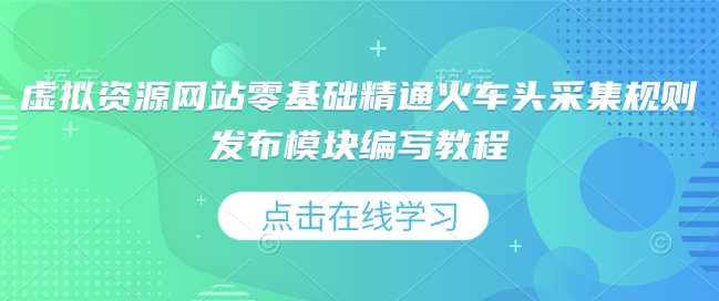虚拟资源网站零基础精通火车头采集规则发布模块编写教程跨境课程-外贸教程-精品网课-电商运营课库课堂