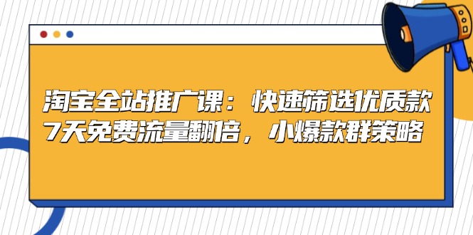 淘宝全站推广课：快速筛选优质款，7天免费流量翻倍，小爆款群策略跨境课程-外贸教程-精品网课-电商运营课库课堂