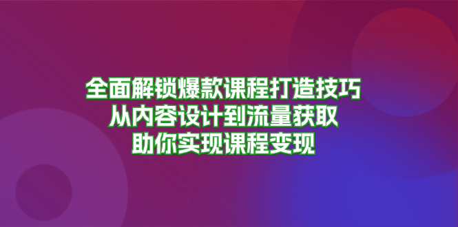 全面解锁爆款课程打造技巧，从内容设计到流量获取，助你实现课程变现跨境课程-外贸教程-精品网课-电商运营课库课堂