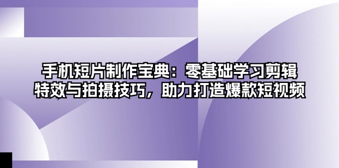 手机短片制作宝典：零基础学习剪辑、特效与拍摄技巧，助力打造爆款短视频跨境课程-外贸教程-精品网课-电商运营课库课堂