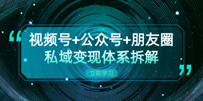 视频号+公众号+朋友圈私域变现体系拆解，全体平台流量枯竭下的应对策略跨境课程-外贸教程-精品网课-电商运营课库课堂