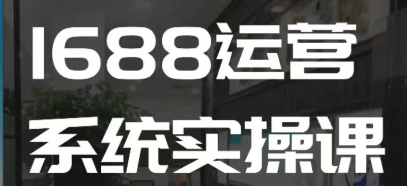 1688高阶运营系统实操课,快速掌握1688店铺运营的核心玩法跨境课程-外贸教程-精品网课-电商运营课库课堂