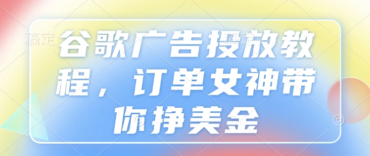 谷歌广告投放教程，订单女神带你挣美金跨境课程-外贸教程-精品网课-电商运营课库课堂