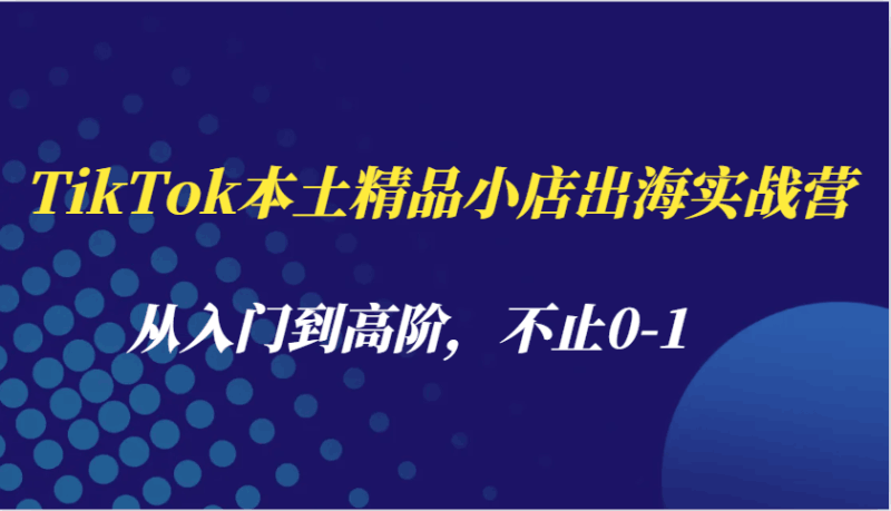 TikTok本土精品小店出海实战营，从入门到高阶，不止0-1跨境课程-外贸教程-精品网课-电商运营课库课堂