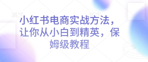 小红书电商实战方法，让你从小白到精英，保姆级教程跨境课程-外贸教程-精品网课-电商运营课库课堂