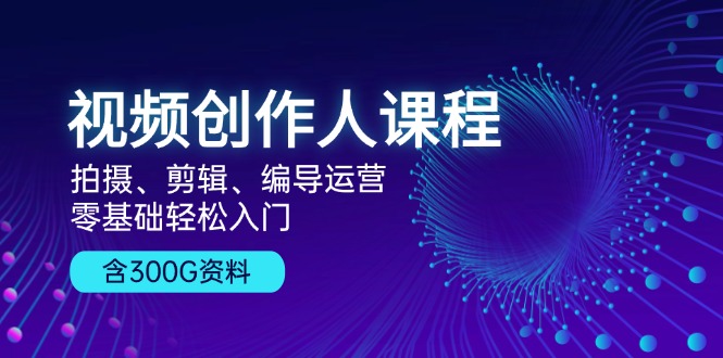 视频创作人课程！拍摄、剪辑、编导运营，零基础轻松入门，含300G资料跨境课程-外贸教程-精品网课-电商运营课库课堂