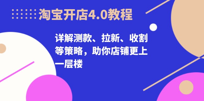 淘宝开店4.0教程，详解测款、拉新、收割等策略，助你店铺更上一层楼跨境课程-外贸教程-精品网课-电商运营课库课堂