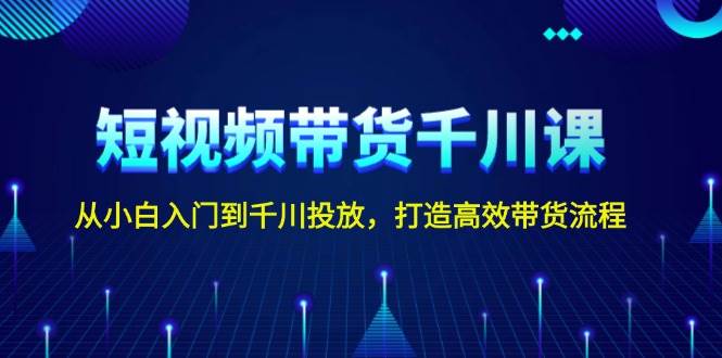 短视频带货千川课，从小白入门到千川投放，打造高效带货流程跨境课程-外贸教程-精品网课-电商运营课库课堂