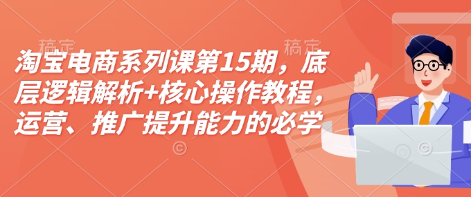 淘宝电商系列课第15期，底层逻辑解析+核心操作教程，运营、推广提升能力的必学课程+配套资料跨境课程-外贸教程-精品网课-电商运营课库课堂