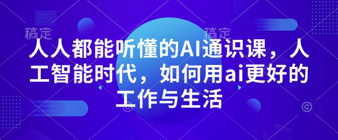 人人都能听懂的AI通识课，人工智能时代，如何用ai更好的工作与生活跨境课程-外贸教程-精品网课-电商运营课库课堂