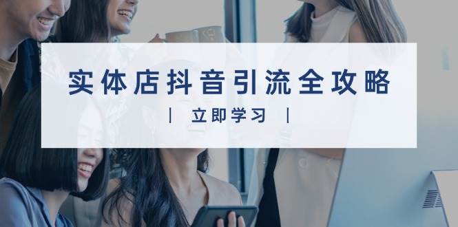 实体店抖音引流全攻略，从视频制作到直播变现，打造火爆生意跨境课程-外贸教程-精品网课-电商运营课库课堂