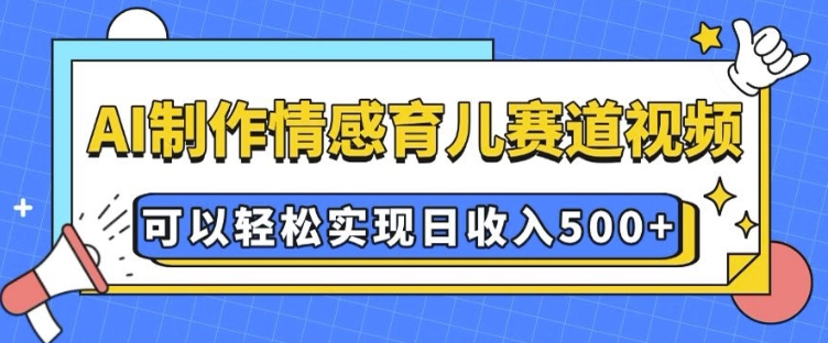 AI 制作情感育儿赛道视频，可以轻松实现日收入5张跨境课程-外贸教程-精品网课-电商运营课库课堂
