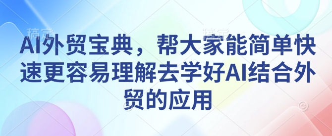 AI外贸宝典，帮大家能简单快速更容易理解去学好AI结合外贸的应用跨境课程-外贸教程-精品网课-电商运营课库课堂