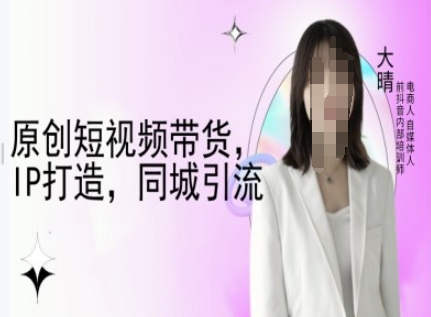 原创短视频带货，IP打造，同城引流-大晴自媒体教程跨境课程-外贸教程-精品网课-电商运营课库课堂