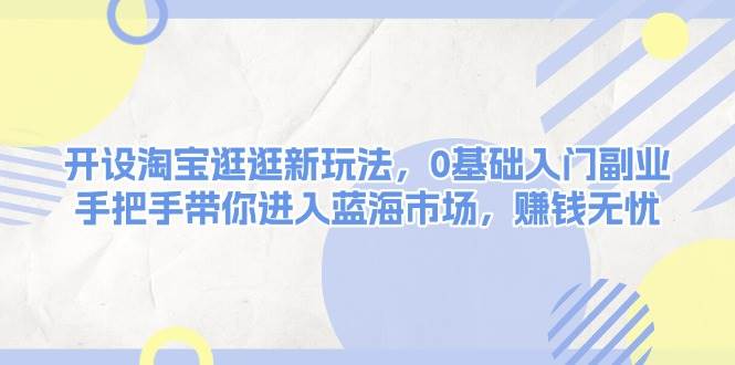 开设淘宝逛逛新玩法，0基础入门副业，手把手带你进入蓝海市场，赚钱无忧跨境课程-外贸教程-精品网课-电商运营课库课堂
