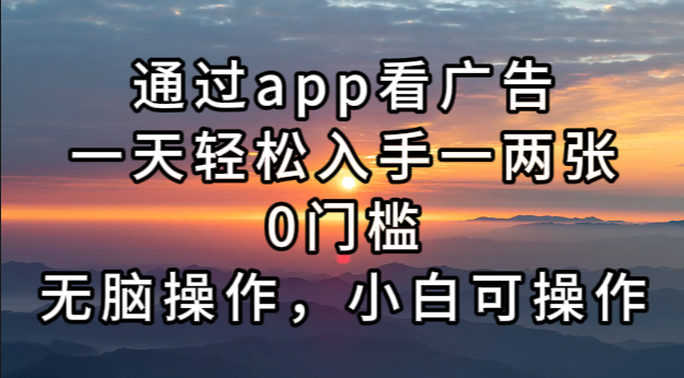 通过app看广告，一天轻松入手一两张0门槛，无脑操作，小白可操作跨境课程-外贸教程-精品网课-电商运营课库课堂