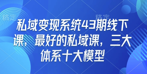 私域变现系统43期线下课，最好的私域课，三大体系十大模型跨境课程-外贸教程-精品网课-电商运营课库课堂