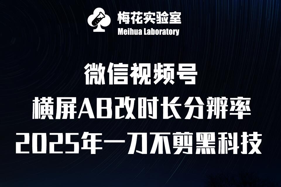 梅花实验室2025视频号最新一刀不剪黑科技，宽屏AB画中画+随机时长+帧率融合玩法跨境课程-外贸教程-精品网课-电商运营课库课堂