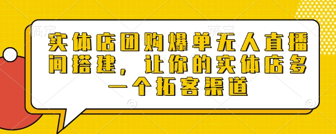 实体店团购爆单无人直播间搭建，让你的实体店多一个拓客渠道跨境课程-外贸教程-精品网课-电商运营课库课堂