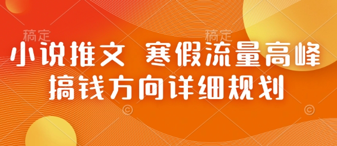 小说推文 寒假流量高峰 搞钱方向详细规划跨境课程-外贸教程-精品网课-电商运营课库课堂