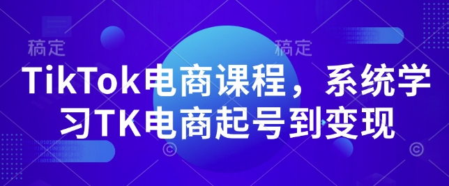 TikTok电商课程，​系统学习TK电商起号到变现跨境课程-外贸教程-精品网课-电商运营课库课堂