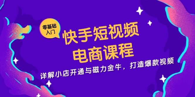 快手短视频电商课程，详解小店开通与磁力金牛，打造爆款视频跨境课程-外贸教程-精品网课-电商运营课库课堂