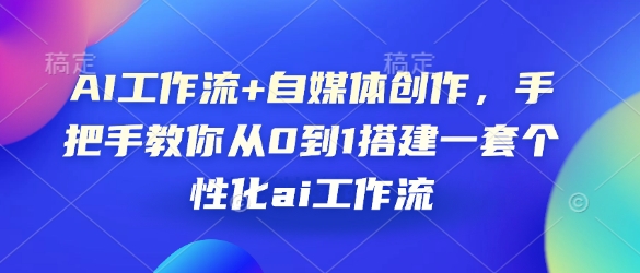 AI工作流+自媒体创作，手把手教你从0到1搭建一套个性化ai工作流跨境课程-外贸教程-精品网课-电商运营课库课堂
