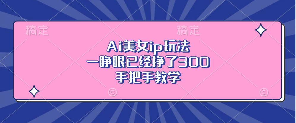 Ai美女ip玩法，一睁眼已经挣了300，手把手教学跨境课程-外贸教程-精品网课-电商运营课库课堂