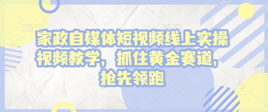 家政自媒体短视频线上实操视频教学，抓住黄金赛道，抢先领跑!跨境课程-外贸教程-精品网课-电商运营课库课堂