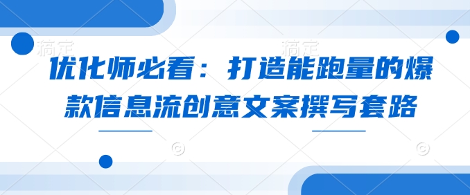 优化师必看：打造能跑量的爆款信息流创意文案撰写套路跨境课程-外贸教程-精品网课-电商运营课库课堂