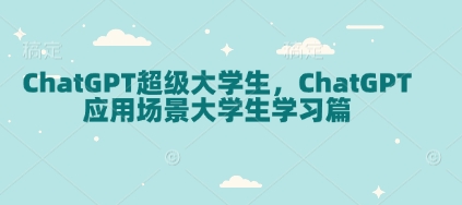 ChatGPT超级大学生，ChatGPT 应用场景大学生学习篇跨境课程-外贸教程-精品网课-电商运营课库课堂