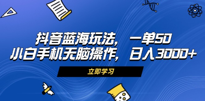 抖音蓝海玩法，一单50，小白手机无脑操作，日入3000+跨境课程-外贸教程-精品网课-电商运营课库课堂