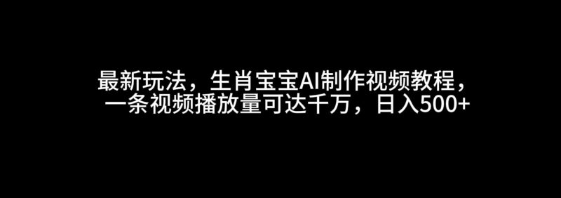 最新玩法，生肖宝宝AI制作视频教程，一条视频播放量可达千万，日入500+跨境课程-外贸教程-精品网课-电商运营课库课堂