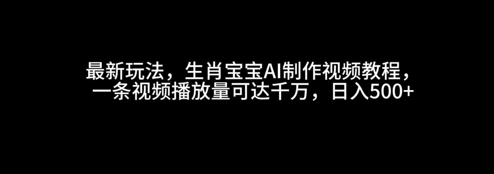 最新玩法，生肖宝宝AI制作视频教程，一条视频播放量可达千万，日入500+跨境课程-外贸教程-精品网课-电商运营课库课堂