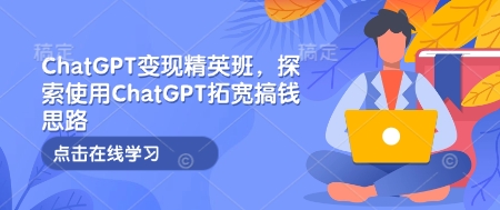 ChatGPT变现精英班，探索使用ChatGPT拓宽搞钱思路跨境课程-外贸教程-精品网课-电商运营课库课堂