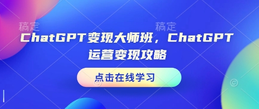 ChatGPT变现大师班，ChatGPT运营变现攻略跨境课程-外贸教程-精品网课-电商运营课库课堂
