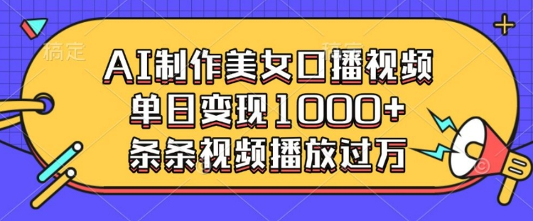 AI制作美女口播视频，单日变现多张，条条视频播放过万跨境课程-外贸教程-精品网课-电商运营课库课堂