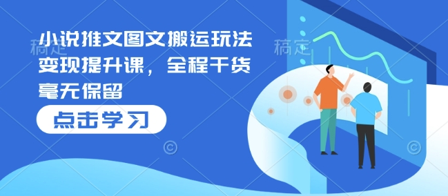小说推文图文搬运玩法变现提升课，全程干货毫无保留跨境课程-外贸教程-精品网课-电商运营课库课堂