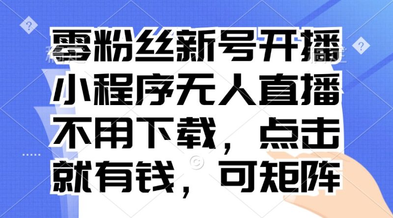 零粉丝新号开播 小程序无人直播，不用下载点击就有钱可矩阵跨境课程-外贸教程-精品网课-电商运营课库课堂
