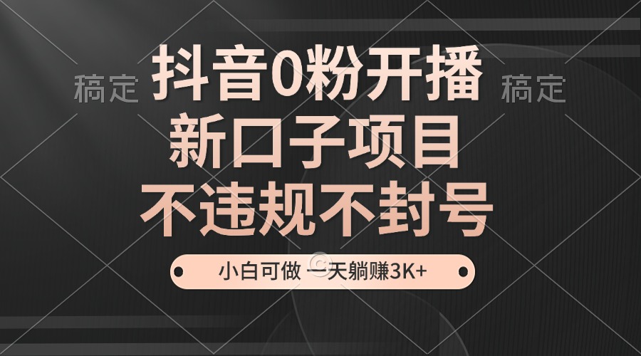 抖音0粉开播，新口子项目，不违规不封号，小白可做，一天躺赚3K+跨境课程-外贸教程-精品网课-电商运营课库课堂