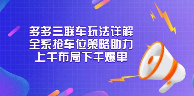 多多三联车玩法详解，全系抢车位策略助力，上午布局下午爆单跨境课程-外贸教程-精品网课-电商运营课库课堂