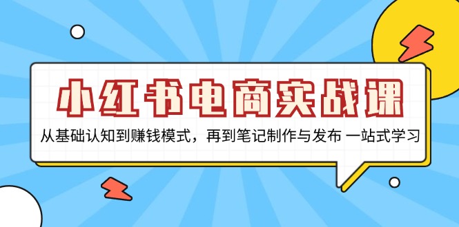 小红书电商实战课，从基础认知到赚钱模式，再到笔记制作与发布 一站式学习跨境课程-外贸教程-精品网课-电商运营课库课堂
