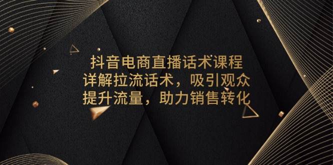 抖音电商直播话术课程，详解拉流话术，吸引观众，提升流量，助力销售转化跨境课程-外贸教程-精品网课-电商运营课库课堂