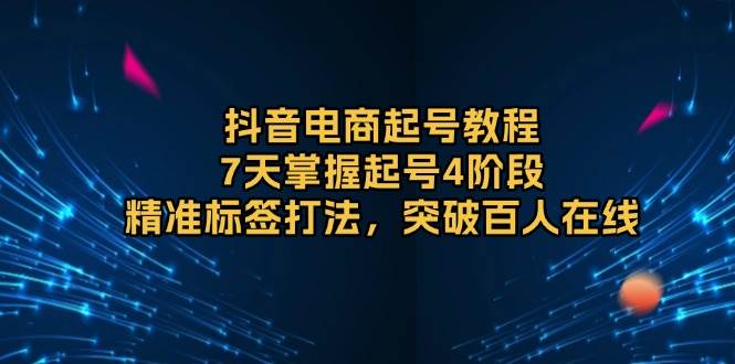 抖音电商起号教程，7天掌握起号4阶段，精准标签打法，突破百人在线跨境课程-外贸教程-精品网课-电商运营课库课堂